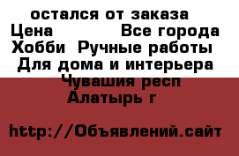 остался от заказа › Цена ­ 3 500 - Все города Хобби. Ручные работы » Для дома и интерьера   . Чувашия респ.,Алатырь г.